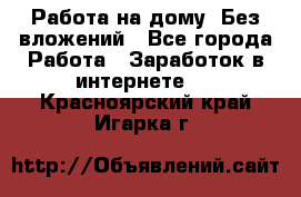 Работа на дому..Без вложений - Все города Работа » Заработок в интернете   . Красноярский край,Игарка г.